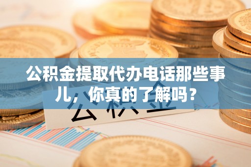 呼玛公积金提取代办电话那些事儿，你真的了解吗？