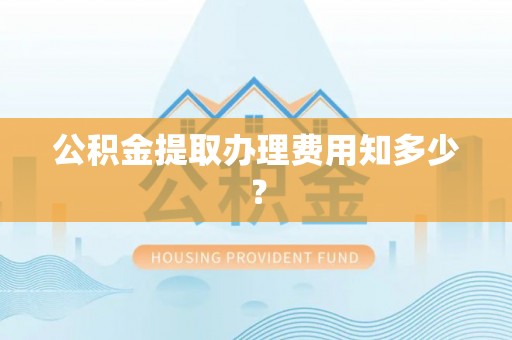 呼玛公积金提取办理费用知多少？