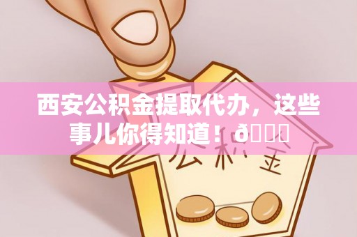 呼玛西安公积金提取代办，这些事儿你得知道！😎