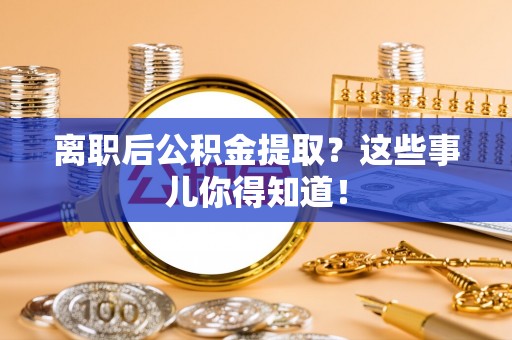 呼玛离职后公积金提取？这些事儿你得知道！