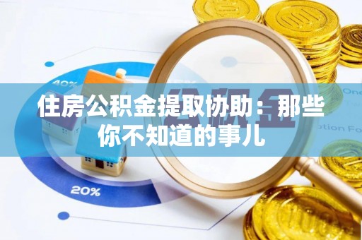 呼玛住房公积金提取协助：那些你不知道的事儿